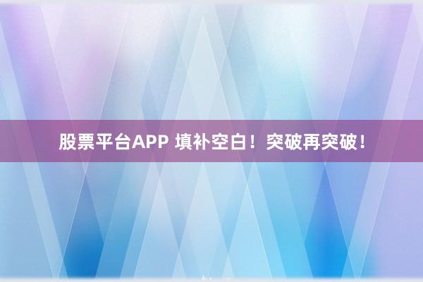股票平台APP 填补空白！突破再突破！