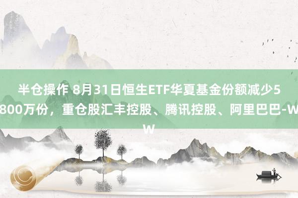 半仓操作 8月31日恒生ETF华夏基金份额减少5800万份，重仓股汇丰控股、腾讯控股、阿里巴巴-W
