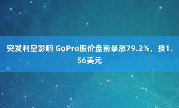 突发利空影响 GoPro股价盘前暴涨79.2%，报1.56美元