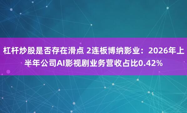杠杆炒股是否存在滑点 2连板博纳影业：2026年上半年公司AI影视剧业务营收占比0.42%