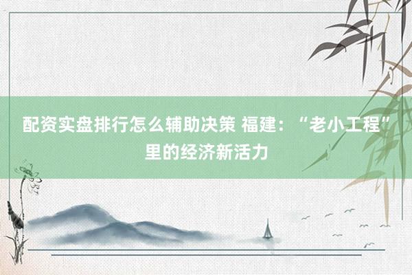 配资实盘排行怎么辅助决策 福建：“老小工程”里的经济新活力