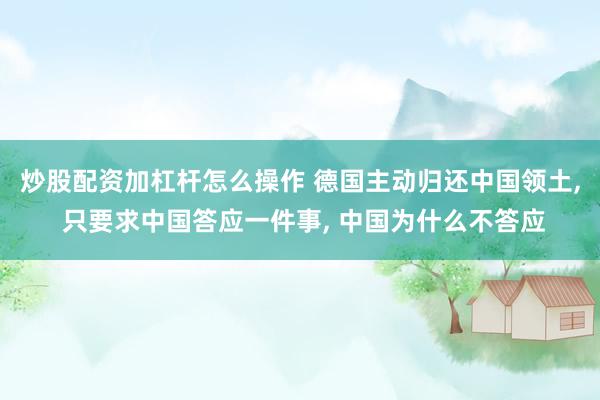 炒股配资加杠杆怎么操作 德国主动归还中国领土, 只要求中国答应一件事, 中国为什么不答应