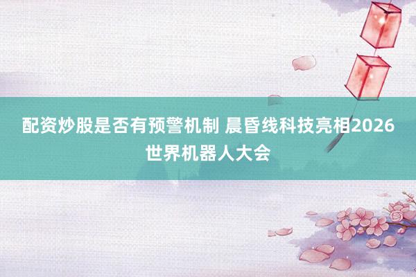 配资炒股是否有预警机制 晨昏线科技亮相2026世界机器人大会