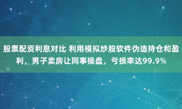 股票配资利息对比 利用模拟炒股软件伪造持仓和盈利，男子卖房让同事操盘，亏损率达99.9%