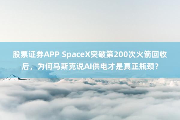 股票证券APP SpaceX突破第200次火箭回收后，为何马斯克说AI供电才是真正瓶颈？