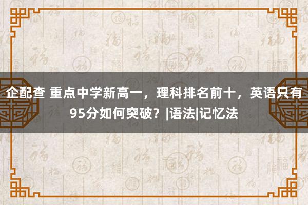 企配查 重点中学新高一，理科排名前十，英语只有95分如何突破？|语法|记忆法
