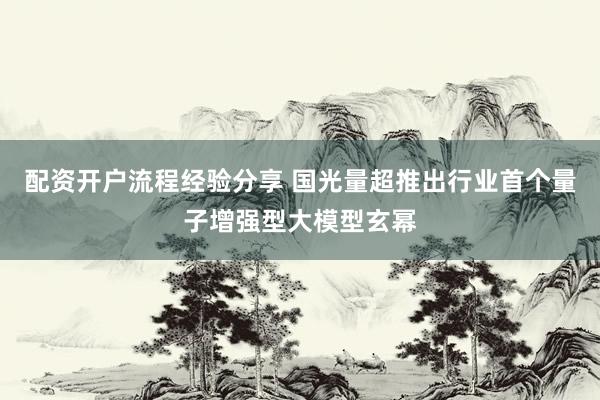 配资开户流程经验分享 国光量超推出行业首个量子增强型大模型玄幂