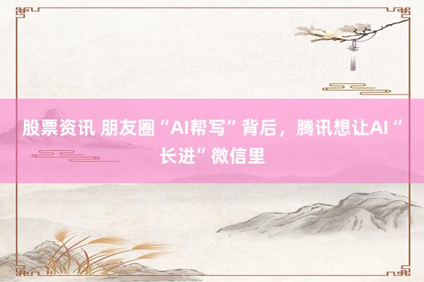 股票资讯 朋友圈“AI帮写”背后，腾讯想让AI“长进”微信里