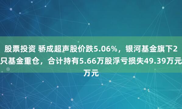 股票投资 骄成超声股价跌5.06%，银河基金旗下2只基金重仓，合计持有5.66万股浮亏损失49.39万元