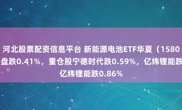 河北股票配资信息平台 新能源电池ETF华夏（158008）开盘跌0.41%，重仓股宁德时代跌0.59%，亿纬锂能跌0.86%