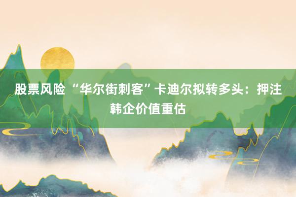 股票风险 “华尔街刺客”卡迪尔拟转多头：押注韩企价值重估