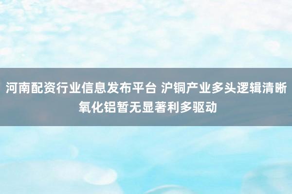 河南配资行业信息发布平台 沪铜产业多头逻辑清晰 氧化铝暂无显著利多驱动