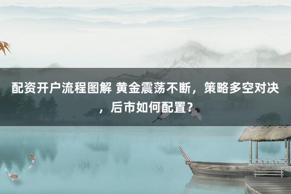 配资开户流程图解 黄金震荡不断，策略多空对决，后市如何配置？
