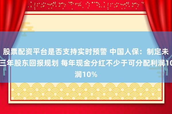 股票配资平台是否支持实时预警 中国人保：制定未来三年股东回报规划 每年现金分红不少于可分配利润10%