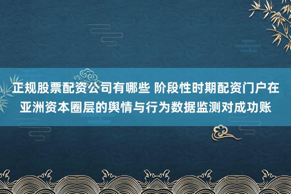 正规股票配资公司有哪些 阶段性时期配资门户在亚洲资本圈层的舆情与行为数据监测对成功账