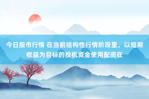 今日股市行情 在当前结构性行情阶段里，以短期收益为目标的投机资金使用配资在
