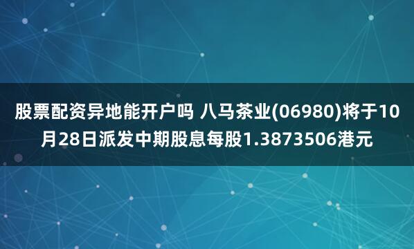 股票配资异地能开户吗 八马茶业(06980)将于10月28日派发中期股息每股1.3873506港元
