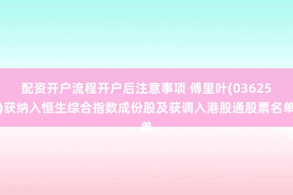 配资开户流程开户后注意事项 傅里叶(03625)获纳入恒生综合指数成份股及获调入港股通股票名单