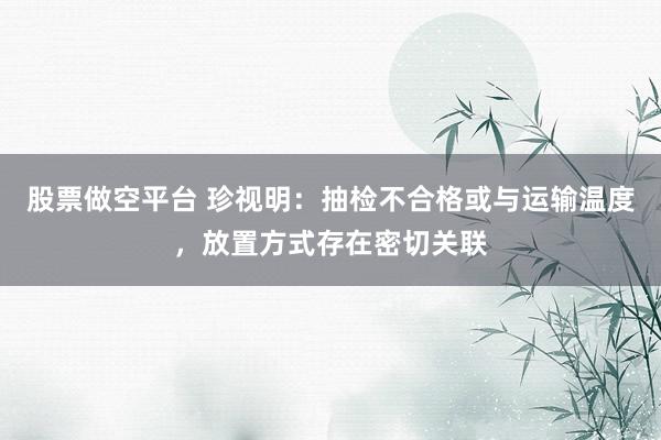 股票做空平台 珍视明：抽检不合格或与运输温度，放置方式存在密切关联