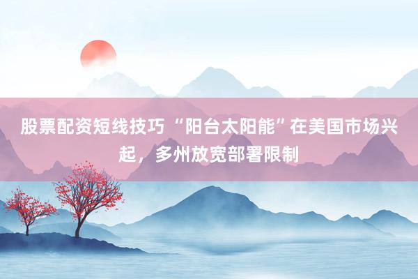 股票配资短线技巧 “阳台太阳能”在美国市场兴起，多州放宽部署限制