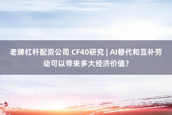 老牌杠杆配资公司 CF40研究 | AI替代和互补劳动可以带来多大经济价值？