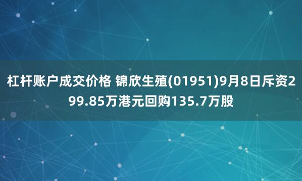杠杆账户成交价格 锦欣生殖(01951)9月8日斥资299.85万港元回购135.7万股