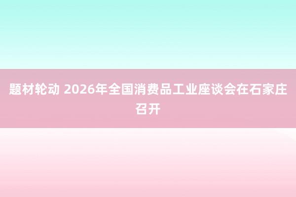 题材轮动 2026年全国消费品工业座谈会在石家庄召开