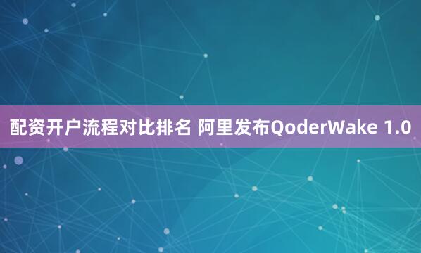 配资开户流程对比排名 阿里发布QoderWake 1.0