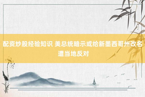 配资炒股经验知识 美总统暗示或给新墨西哥州改名 遭当地反对