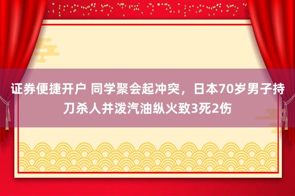 证券便捷开户 同学聚会起冲突，日本70岁男子持刀杀人并泼汽油纵火致3死2伤