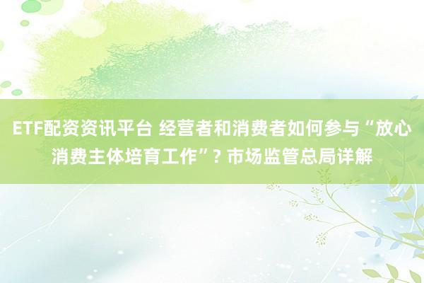 ETF配资资讯平台 经营者和消费者如何参与“放心消费主体培育工作”? 市场监管总局详解