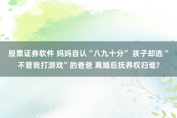 股票证券软件 妈妈自认“八九十分” 孩子却选“不管我打游戏”的爸爸 离婚后抚养权归谁?