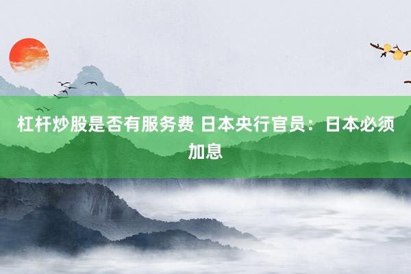 杠杆炒股是否有服务费 日本央行官员：日本必须加息