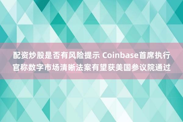 配资炒股是否有风险提示 Coinbase首席执行官称数字市场清晰法案有望获美国参议院通过