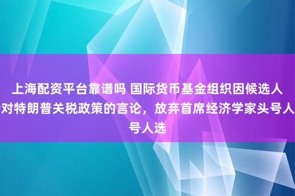上海配资平台靠谱吗 国际货币基金组织因候选人针对特朗普关税政策的言论，放弃首席经济学家头号人选