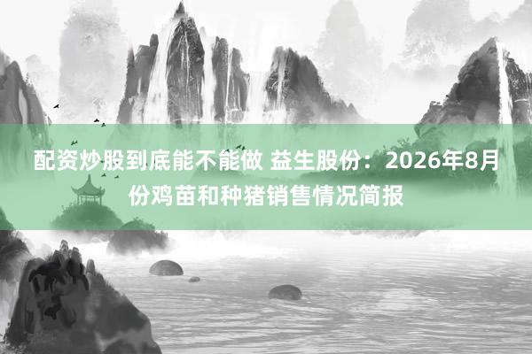 配资炒股到底能不能做 益生股份：2026年8月份鸡苗和种猪销售情况简报