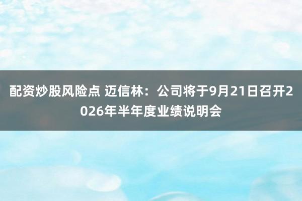 配资炒股风险点 迈信林：公司将于9月21日召开2026年半年度业绩说明会