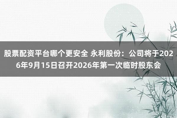 股票配资平台哪个更安全 永利股份：公司将于2026年9月15日召开2026年第一次临时股东会