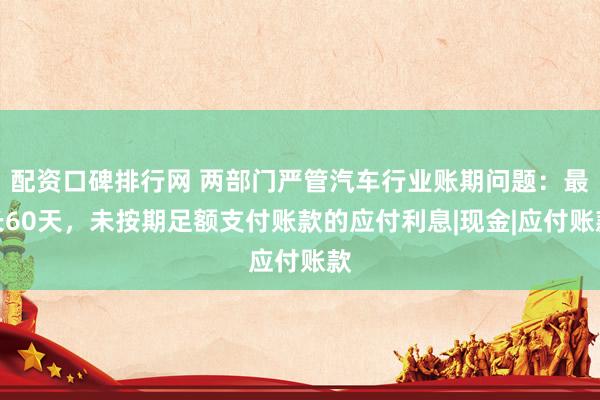 配资口碑排行网 两部门严管汽车行业账期问题：最长60天，未按期足额支付账款的应付利息|现金|应付账款