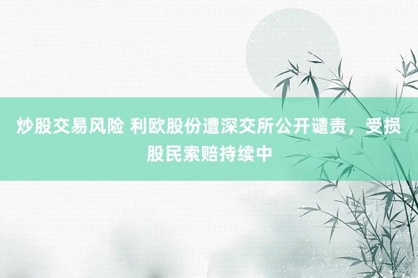 炒股交易风险 利欧股份遭深交所公开谴责，受损股民索赔持续中