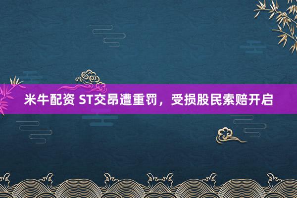 米牛配资 ST交昂遭重罚，受损股民索赔开启