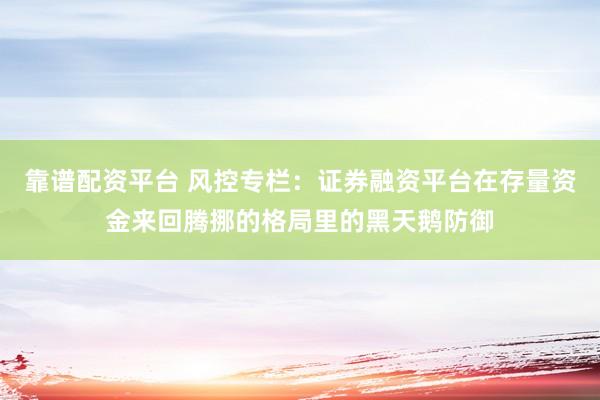靠谱配资平台 风控专栏：证券融资平台在存量资金来回腾挪的格局里的黑天鹅防御