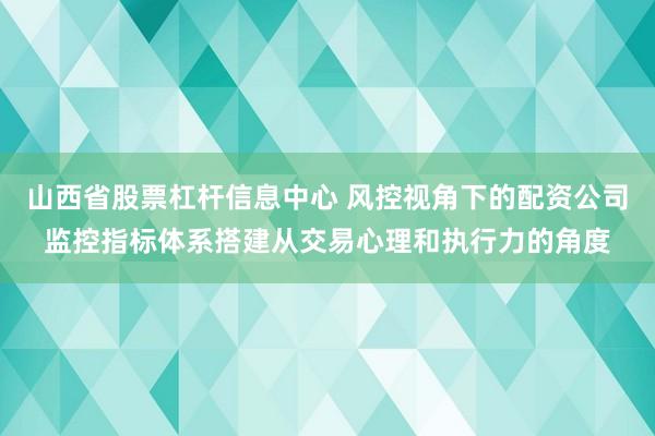 山西省股票杠杆信息中心 风控视角下的配资公司监控指标体系搭建从交易心理和执行力的角度