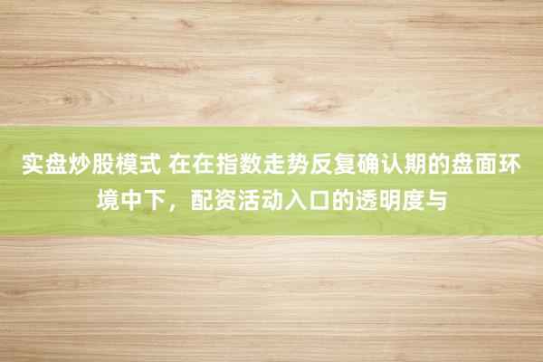实盘炒股模式 在在指数走势反复确认期的盘面环境中下，配资活动入口的透明度与