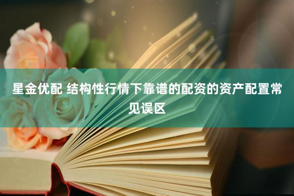 星金优配 结构性行情下靠谱的配资的资产配置常见误区