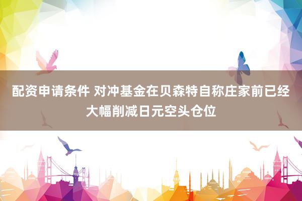 配资申请条件 对冲基金在贝森特自称庄家前已经大幅削减日元空头仓位