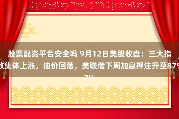 股票配资平台安全吗 9月12日美股收盘：三大指数集体上涨，油价回落，美联储下周加息押注升至87%