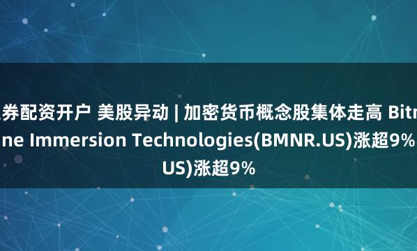 证券配资开户 美股异动 | 加密货币概念股集体走高 Bitmine Immersion Technologies(BMNR.US)涨超9%
