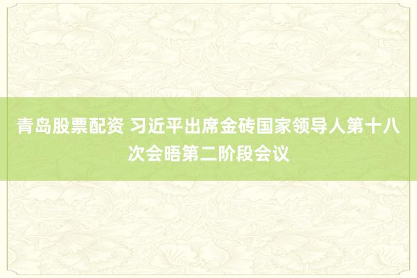 青岛股票配资 习近平出席金砖国家领导人第十八次会晤第二阶段会议
