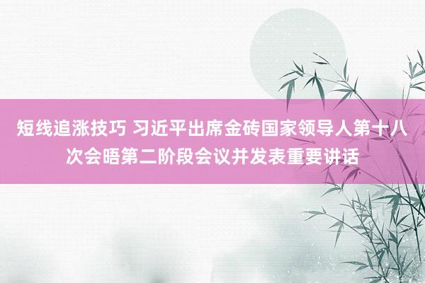 短线追涨技巧 习近平出席金砖国家领导人第十八次会晤第二阶段会议并发表重要讲话